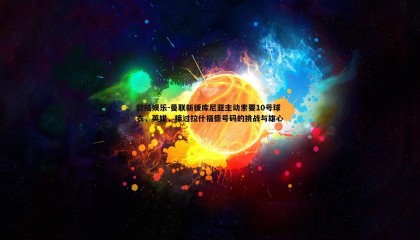 欧陆娱乐-曼联新援库尼亚主动索要10号球衣，英媒，接过拉什福德号码的挑战与雄心