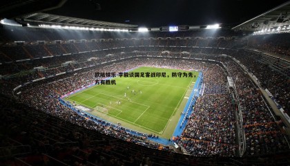 欧陆娱乐-李毅谈国足客战印尼，防守为先，方有胜机