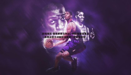 欧陆娱乐-赛场更换引热议，时间调整成焦点—赛事运营方详解区域赛第一阶段新安排