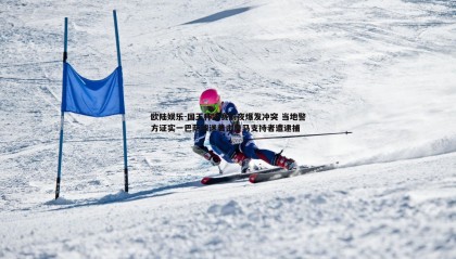 欧陆娱乐-国王杯决赛前夜爆发冲突 当地警方证实一巴萨球迷袭击皇马支持者遭逮捕