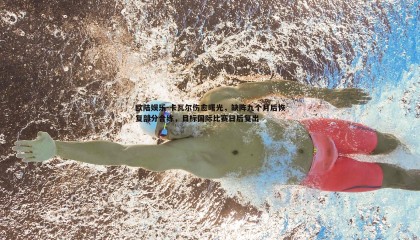 欧陆娱乐-卡瓦尔伤愈曙光，缺阵九个月后恢复部分合练，目标国际比赛日后复出