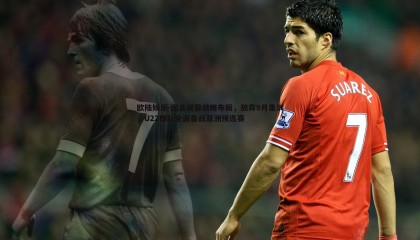 欧陆娱乐-国足调整战略布局，放弃9月集训，U22梯队全面备战亚洲预选赛