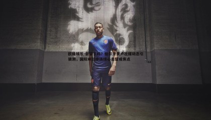 欧陆娱乐-会留下吗？恰尔汗奥卢社媒动态引猜测，国际米兰中场核心去留成焦点