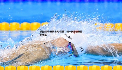 欧陆娱乐-亚历山大-切特，新一代全能巨星的崛起