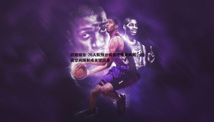 欧陆娱乐-76人队预计将留住格莱姆斯，薪资空间限制成关键因素