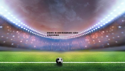 欧陆娱乐-勇士替补奇兵扭转战局 火箭G6主场迎生死反扑