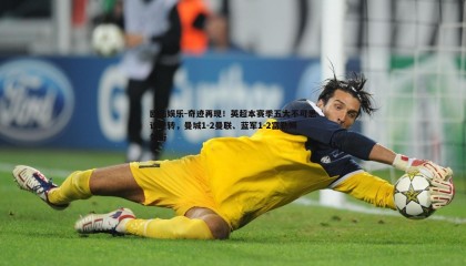 欧陆娱乐-奇迹再现！英超本赛季五大不可思议逆转，曼城1-2曼联、蓝军1-2富勒姆领衔