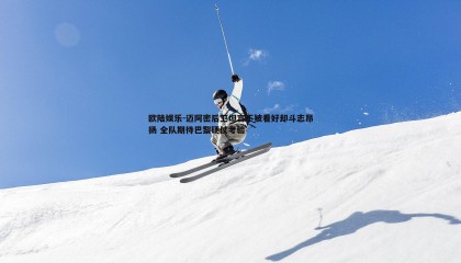 欧陆娱乐-迈阿密后卫坦言不被看好却斗志昂扬 全队期待巴黎硬仗考验