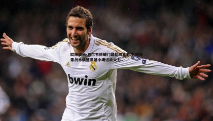 欧陆娱乐-巴尔韦德破门建功欣喜若狂 阿隆索战术调整激活中场进攻火力