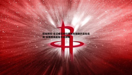 欧陆娱乐-名记曝若利拉德未伤雄鹿仍首轮出局 休赛期或面临分道扬镳