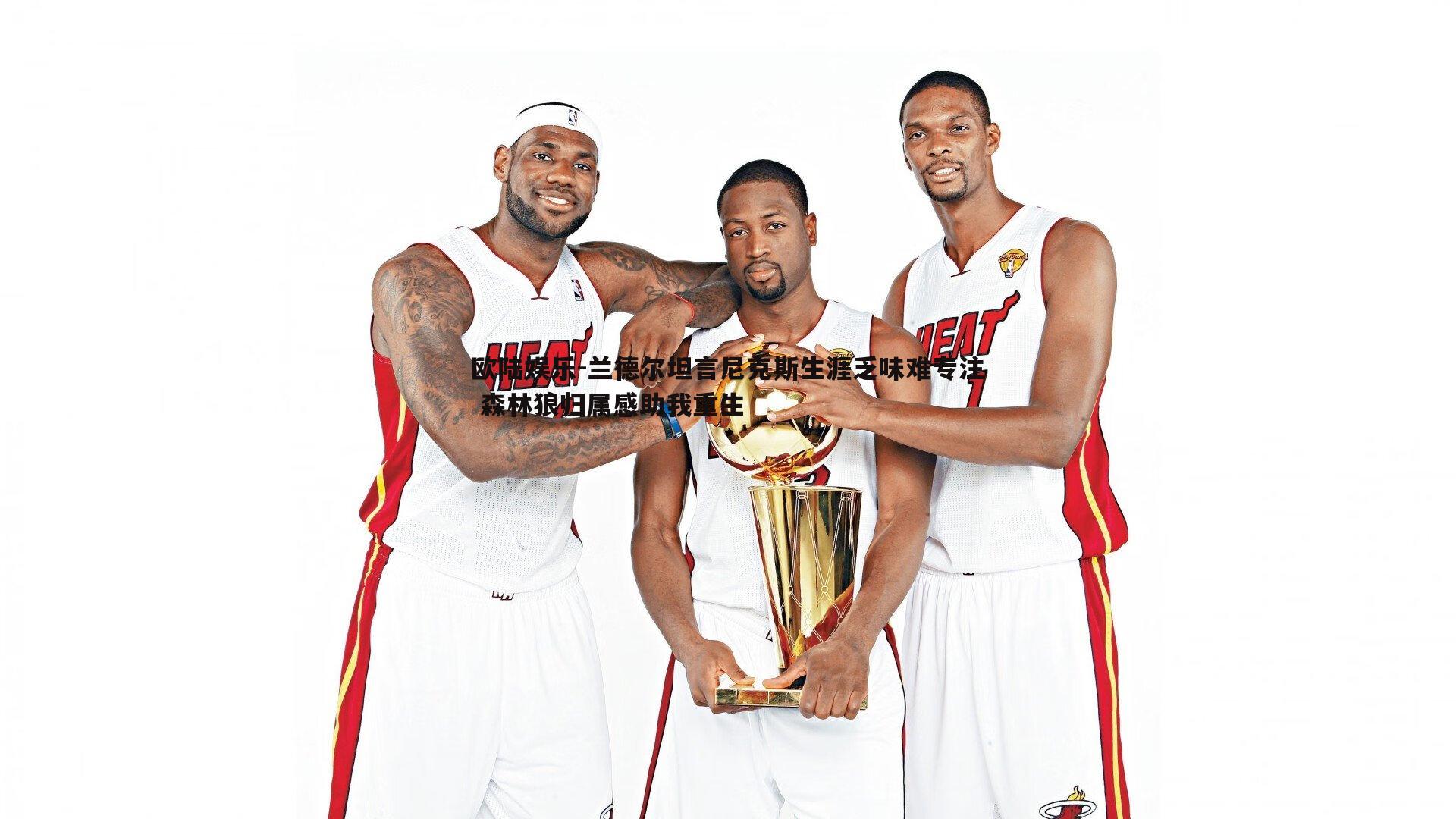 兰德尔坦言尼克斯生涯乏味难专注 森林狼归属感助我重生