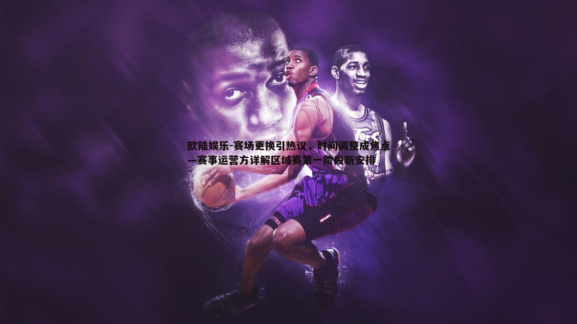 赛场更换引热议,时间调整成焦点—赛事运营方详解区域赛第一阶段新安排